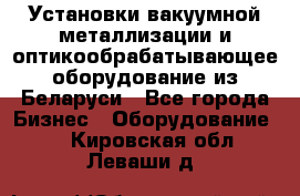 Установки вакуумной металлизации и оптикообрабатывающее оборудование из Беларуси - Все города Бизнес » Оборудование   . Кировская обл.,Леваши д.